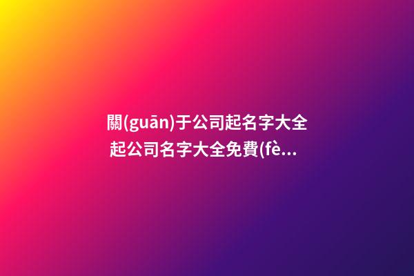 關(guān)于公司起名字大全 起公司名字大全免費(fèi)簡(jiǎn)單-名學(xué)網(wǎng)